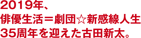 2019年、俳優生活＝劇団☆新感線人生35周年を迎えた古田新太。