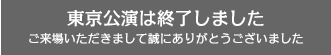 【東京公演】は終了しました。ご来場いただきまして、誠にありがとうございました