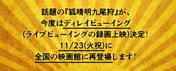 話題の『狐晴明九尾狩』が、今度はディレイビューイング(ライブビューイングの録画上映)決定！11/23(火祝)に全国の映画館に再登場します！