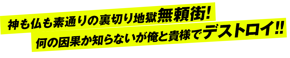 神も仏も素通りの裏切り地獄無頼街！何の因果か知らないが俺と貴様でデストロイ!!