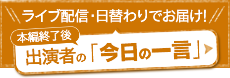 ライブ配信・日替わりでお届け！本編終了後に出演者の「今日の一言」