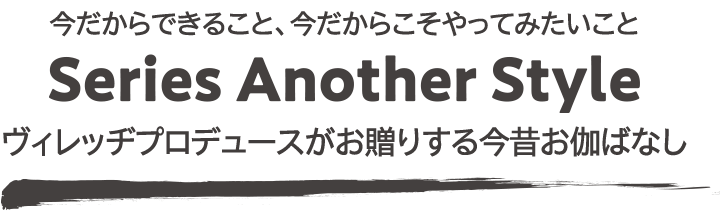 今だからできること、今だからこそやってみたいこと“Series Another Style”ヴィレッヂプロデュースがお贈りする今昔お伽ばなし